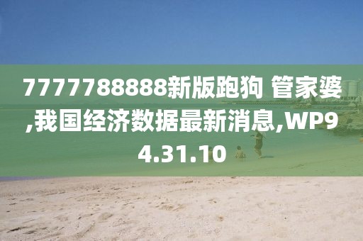 7777788888新版跑狗 管家婆,我国经济数据最新消息,WP94.31.10