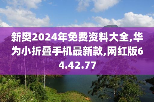 新奥2024年免费资料大全,华为小折叠手机最新款,网红版64.42.77