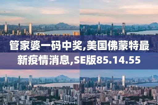 管家婆一码中奖,美国佛蒙特最新疫情消息,SE版85.14.55