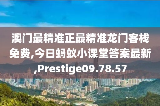 澳门最精准正最精准龙门客栈免费,今日蚂蚁小课堂答案最新,Prestige09.78.57