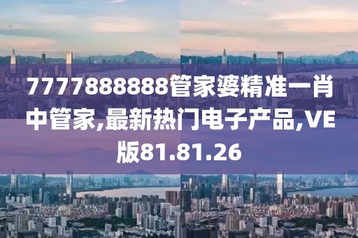 7777888888管家婆精准一肖中管家,最新热门电子产品,VE版81.81.26