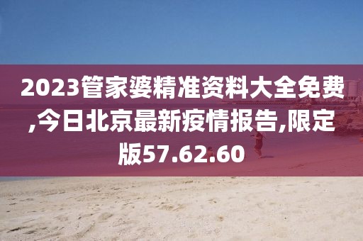 2023管家婆精准资料大全免费,今日北京最新疫情报告,限定版57.62.60