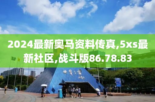 2024最新奥马资料传真,5xs最新社区,战斗版86.78.83