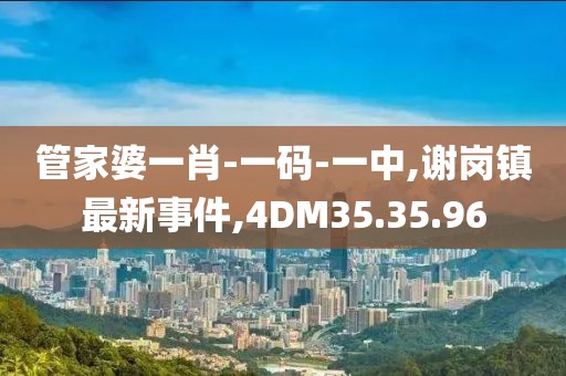 管家婆一肖-一码-一中,谢岗镇最新事件,4DM35.35.96