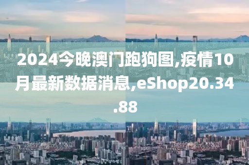 2024今晚澳门跑狗图,疫情10月最新数据消息,eShop20.34.88