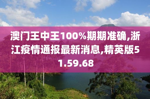 澳门王中王100%期期准确,浙江疫情通报最新消息,精英版51.59.68