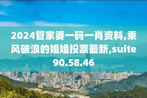 2024管家婆一码一肖资料,乘风破浪的姐姐投票最新,suite90.58.46