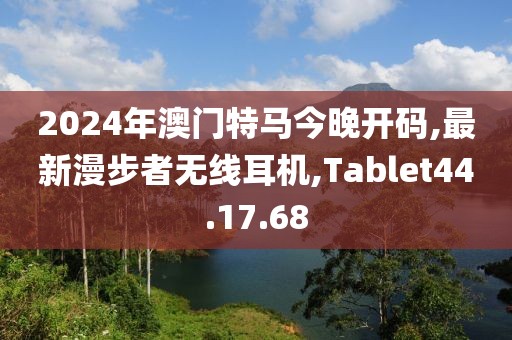 2024年澳门特马今晚开码,最新漫步者无线耳机,Tablet44.17.68