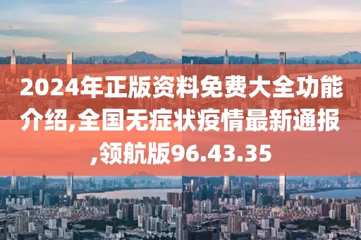 2024年正版资料免费大全功能介绍,全国无症状疫情最新通报,领航版96.43.35