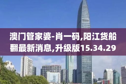 澳门管家婆-肖一码,阳江货船翻最新消息,升级版15.34.29