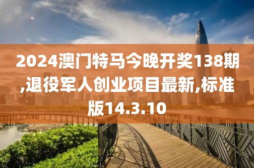 2024澳门特马今晚开奖138期,退役军人创业项目最新,标准版14.3.10