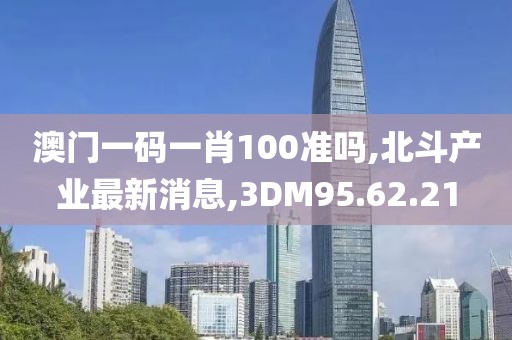 澳门一码一肖100准吗,北斗产业最新消息,3DM95.62.21