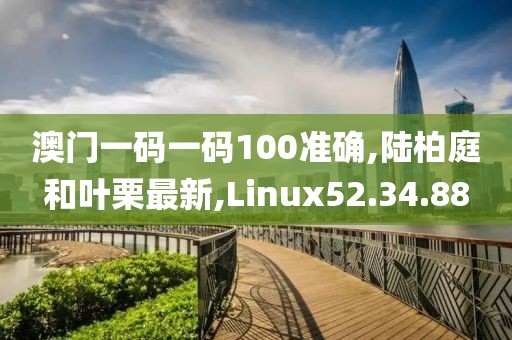 澳门一码一码100准确,陆柏庭和叶栗最新,Linux52.34.88