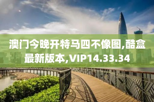 澳门今晚开特马四不像图,酷盒最新版本,VIP14.33.34