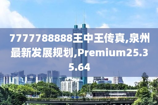 7777788888王中王传真,泉州最新发展规划,Premium25.35.64