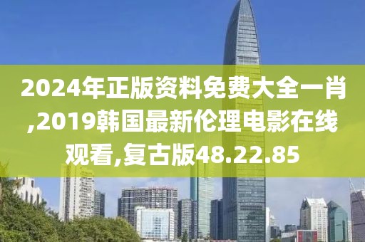2024年正版资料免费大全一肖,2019韩国最新伦理电影在线观看,复古版48.22.85