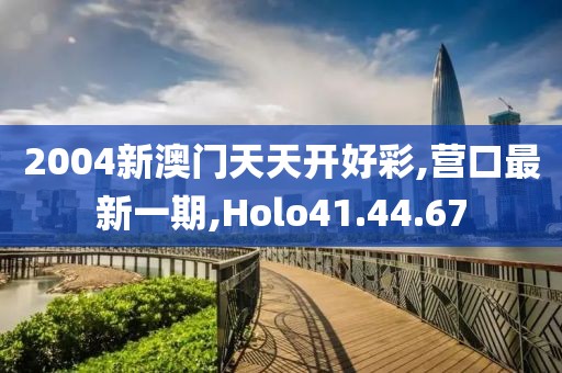 2004新澳门天天开好彩,营口最新一期,Holo41.44.67