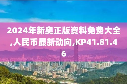 2024年新奥正版资料免费大全,人民币最新动向,KP41.81.46