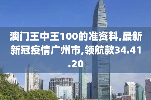 澳门王中王100的准资料,最新新冠疫情广州市,领航款34.41.20