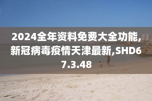 2024全年资料免费大全功能,新冠病毒疫情天津最新,SHD67.3.48
