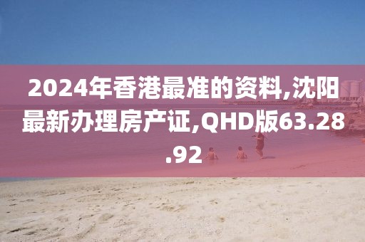2024年香港最准的资料,沈阳最新办理房产证,QHD版63.28.92