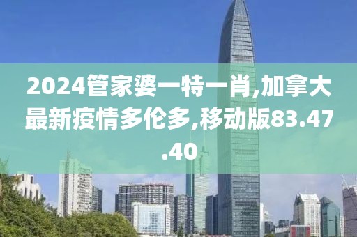 2024管家婆一特一肖,加拿大最新疫情多伦多,移动版83.47.40