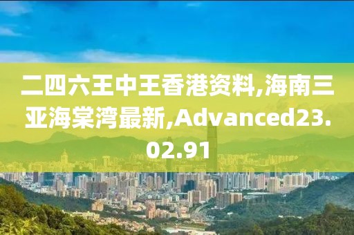 二四六王中王香港资料,海南三亚海棠湾最新,Advanced23.02.91
