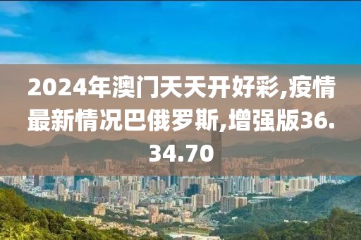 2024年澳门天天开好彩,疫情最新情况巴俄罗斯,增强版36.34.70