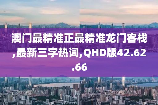 澳门最精准正最精准龙门客栈,最新三字热词,QHD版42.62.66