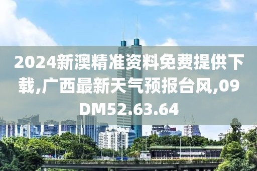 2024新澳精准资料免费提供下载,广西最新天气预报台风,09DM52.63.64