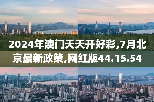 2024年澳门天天开好彩,7月北京最新政策,网红版44.15.54