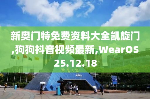 新奥门特免费资料大全凯旋门,狗狗抖音视频最新,WearOS25.12.18