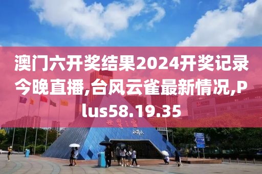 澳门六开奖结果2024开奖记录今晚直播,台风云雀最新情况,Plus58.19.35
