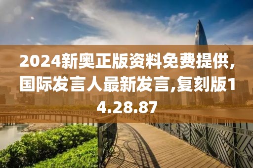 2024新奥正版资料免费提供,国际发言人最新发言,复刻版14.28.87