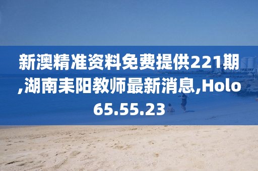 新澳精准资料免费提供221期,湖南耒阳教师最新消息,Holo65.55.23