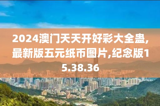 2024澳门天天开好彩大全蛊,最新版五元纸币图片,纪念版15.38.36