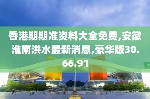 香港期期准资料大全免费,安徽淮南洪水最新消息,豪华版30.66.91