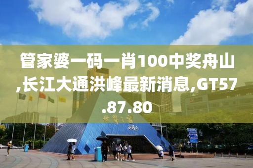 管家婆一码一肖100中奖舟山,长江大通洪峰最新消息,GT57.87.80