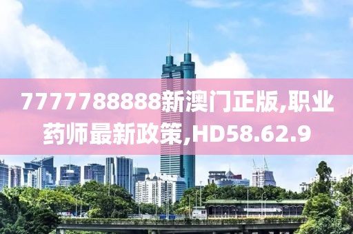 7777788888新澳门正版,职业药师最新政策,HD58.62.9