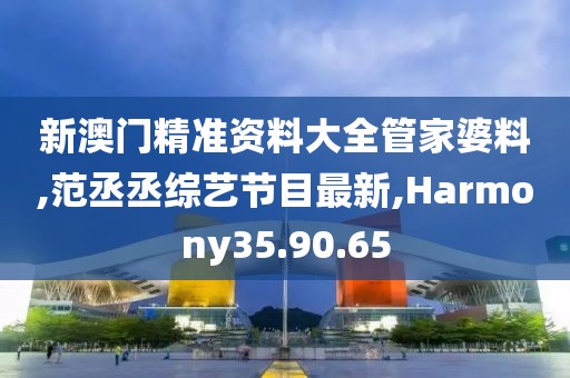新澳门精准资料大全管家婆料,范丞丞综艺节目最新,Harmony35.90.65
