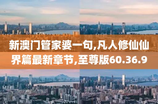 新澳门管家婆一句,凡人修仙仙界篇最新章节,至尊版60.36.90