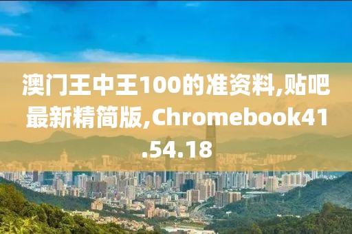 澳门王中王100的准资料,贴吧最新精简版,Chromebook41.54.18