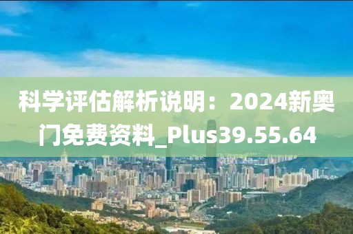 科学评估解析说明：2024新奥门免费资料_Plus39.55.64