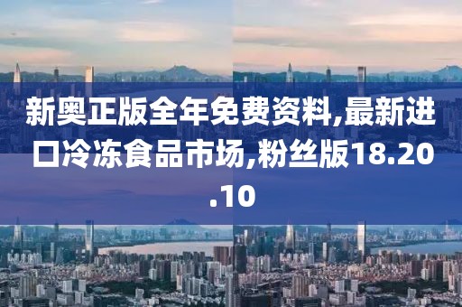新奥正版全年免费资料,最新进口冷冻食品市场,粉丝版18.20.10