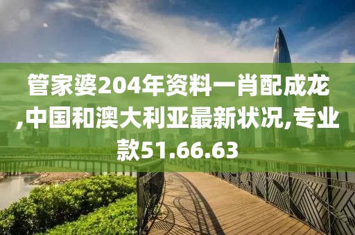管家婆204年资料一肖配成龙,中国和澳大利亚最新状况,专业款51.66.63