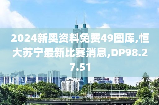 2024新奥资料免费49图库,恒大苏宁最新比赛消息,DP98.27.51