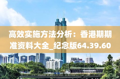 高效实施方法分析：香港期期准资料大全_纪念版64.39.60