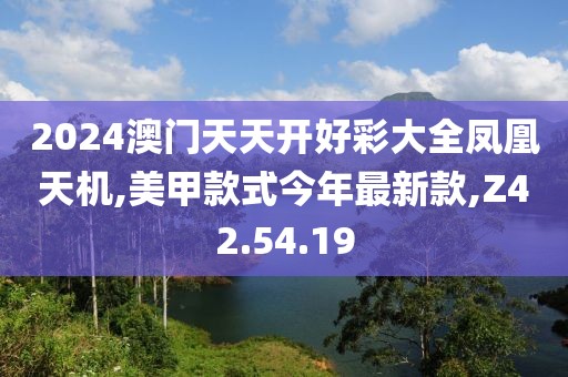 2024澳门天天开好彩大全凤凰天机,美甲款式今年最新款,Z42.54.19