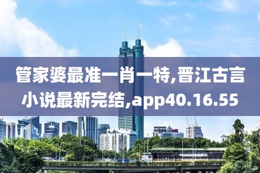 管家婆最准一肖一特,晋江古言小说最新完结,app40.16.55