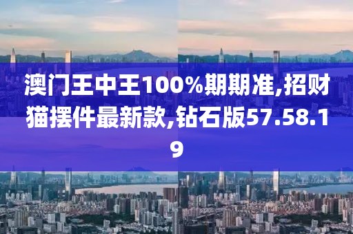 澳门王中王100%期期准,招财猫摆件最新款,钻石版57.58.19